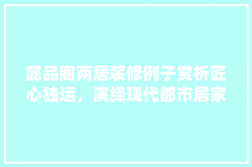 懿品阁两居装修例子赏析匠心独运，演绎现代都市居家美学