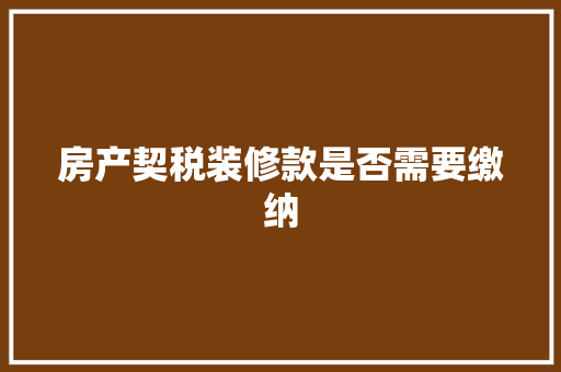 房产契税装修款是否需要缴纳