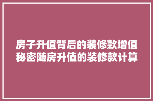房子升值背后的装修款增值秘密随房升值的装修款计算方法