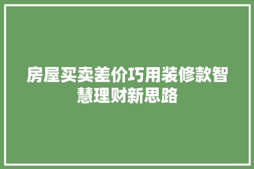 房屋买卖差价巧用装修款智慧理财新思路