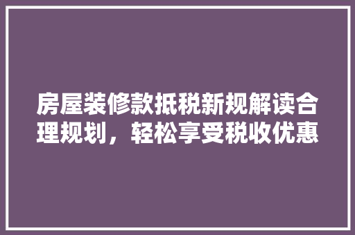 房屋装修款抵税新规解读合理规划，轻松享受税收优惠