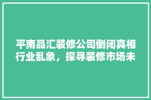 平南品汇装修公司倒闭真相行业乱象，探寻装修市场未来