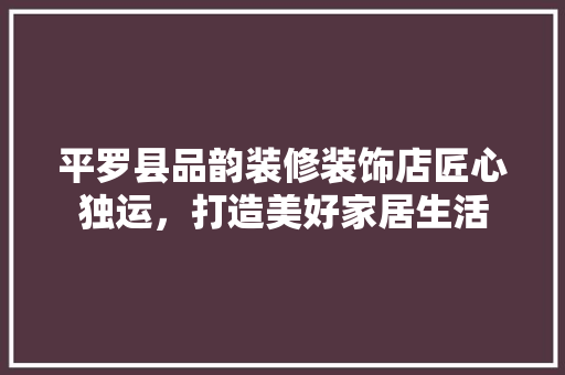 平罗县品韵装修装饰店匠心独运，打造美好家居生活