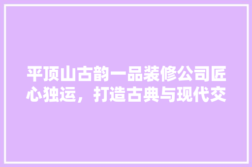 平顶山古韵一品装修公司匠心独运，打造古典与现代交融的家居美学