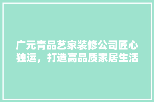 广元青品艺家装修公司匠心独运，打造高品质家居生活
