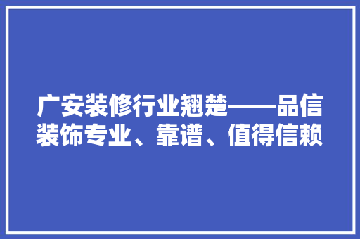 广安装修行业翘楚——品信装饰专业、靠谱、值得信赖