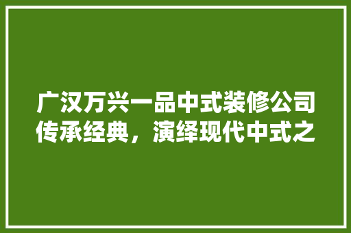 广汉万兴一品中式装修公司传承经典，演绎现代中式之美