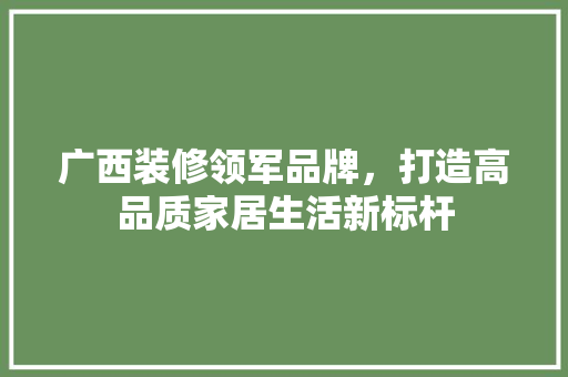 广西装修领军品牌，打造高品质家居生活新标杆