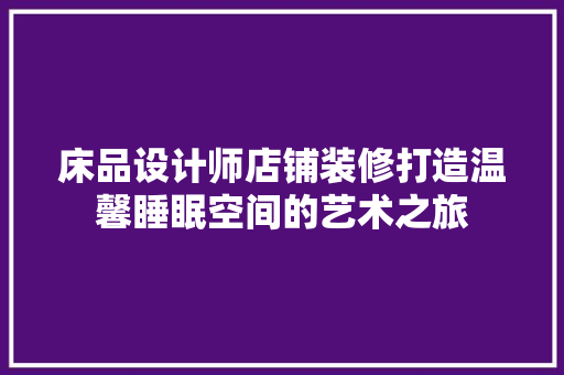 床品设计师店铺装修打造温馨睡眠空间的艺术之旅