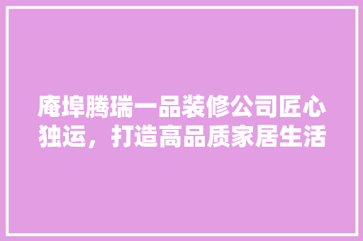 庵埠腾瑞一品装修公司匠心独运，打造高品质家居生活