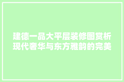建德一品大平层装修图赏析现代奢华与东方雅韵的完美融合