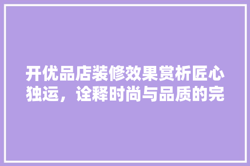 开优品店装修效果赏析匠心独运，诠释时尚与品质的完美融合