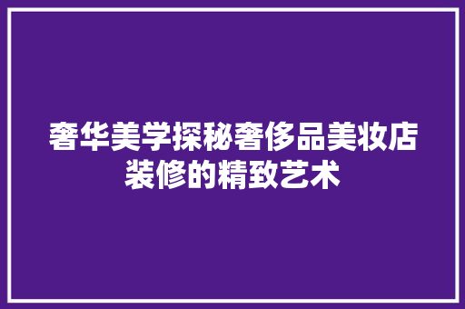 奢华美学探秘奢侈品美妆店装修的精致艺术