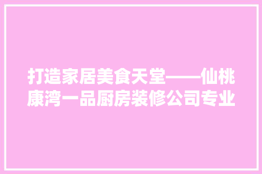 打造家居美食天堂——仙桃康湾一品厨房装修公司专业