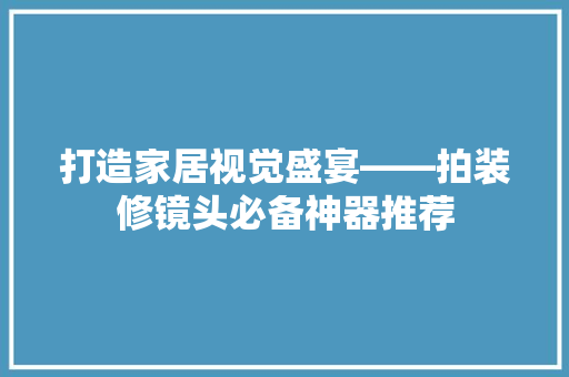 打造家居视觉盛宴——拍装修镜头必备神器推荐