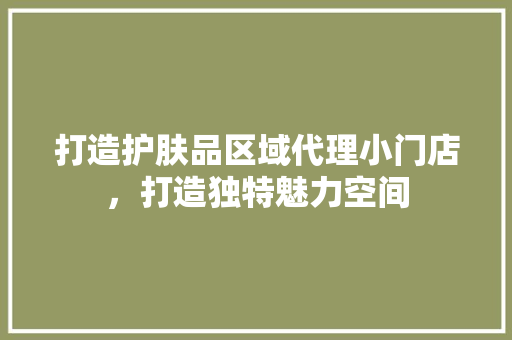 打造护肤品区域代理小门店，打造独特魅力空间
