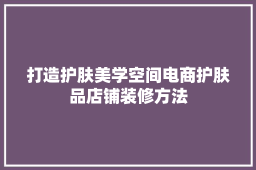 打造护肤美学空间电商护肤品店铺装修方法
