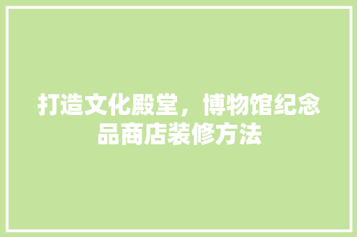 打造文化殿堂，博物馆纪念品商店装修方法