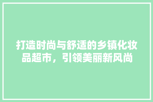 打造时尚与舒适的乡镇化妆品超市，引领美丽新风尚