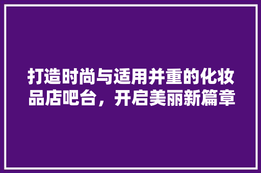 打造时尚与适用并重的化妆品店吧台，开启美丽新篇章