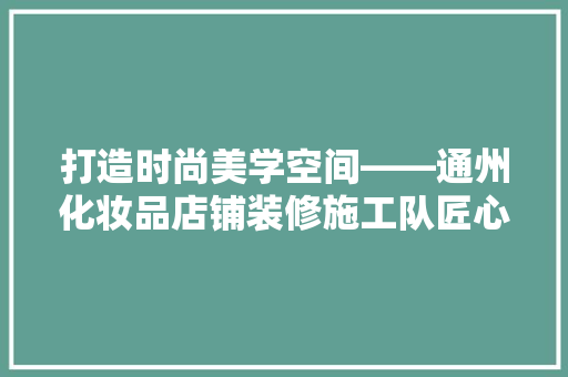 打造时尚美学空间——通州化妆品店铺装修施工队匠心独运