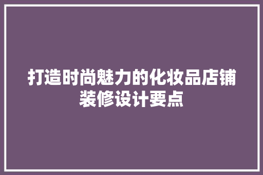 打造时尚魅力的化妆品店铺装修设计要点