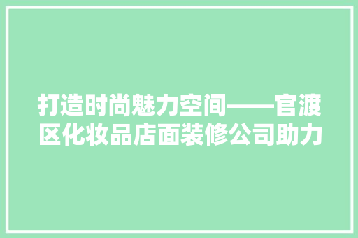 打造时尚魅力空间——官渡区化妆品店面装修公司助力品牌升级  第1张