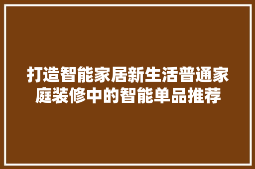 打造智能家居新生活普通家庭装修中的智能单品推荐