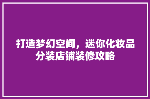 打造梦幻空间，迷你化妆品分装店铺装修攻略