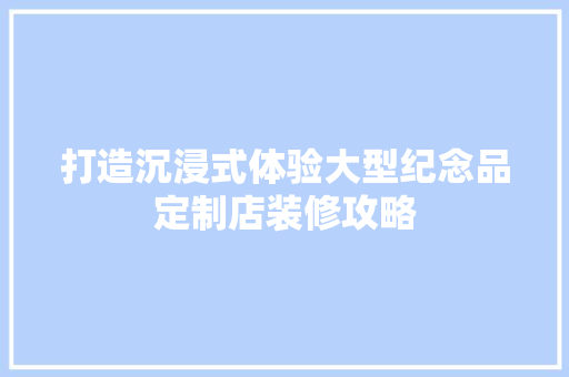 打造沉浸式体验大型纪念品定制店装修攻略