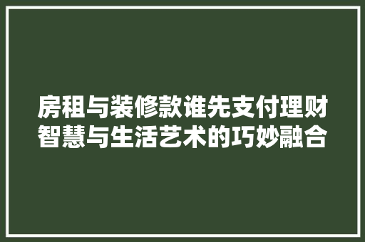 房租与装修款谁先支付理财智慧与生活艺术的巧妙融合