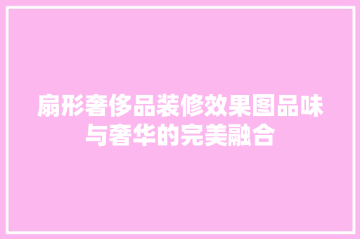 扇形奢侈品装修效果图品味与奢华的完美融合