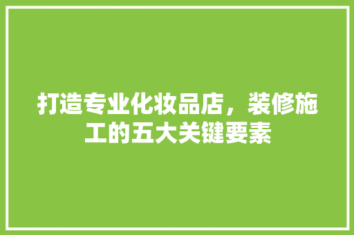 打造专业化妆品店，装修施工的五大关键要素
