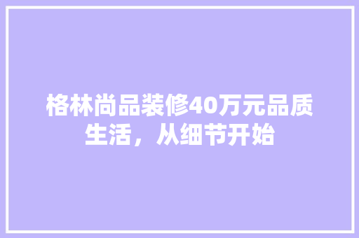 格林尚品装修40万元品质生活，从细节开始