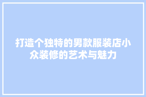 打造个独特的男款服装店小众装修的艺术与魅力