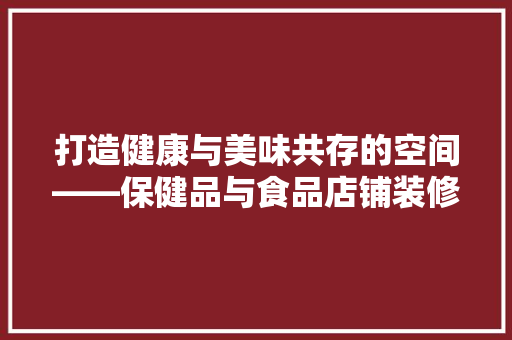 打造健康与美味共存的空间——保健品与食品店铺装修风格
