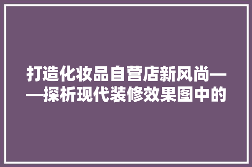打造化妆品自营店新风尚——探析现代装修效果图中的美学与功能