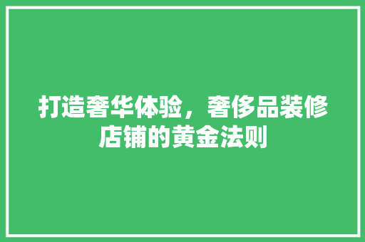 打造奢华体验，奢侈品装修店铺的黄金法则