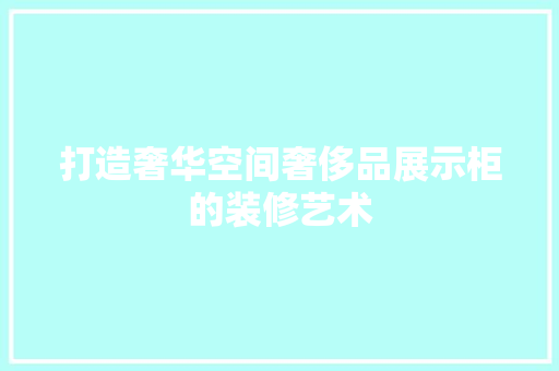 打造奢华空间奢侈品展示柜的装修艺术