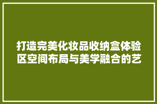 打造完美化妆品收纳盒体验区空间布局与美学融合的艺术