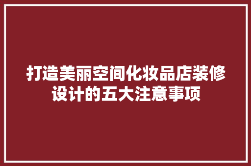 打造美丽空间化妆品店装修设计的五大注意事项