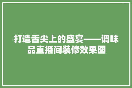打造舌尖上的盛宴——调味品直播间装修效果图