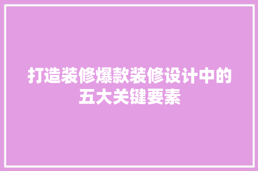 打造装修爆款装修设计中的五大关键要素