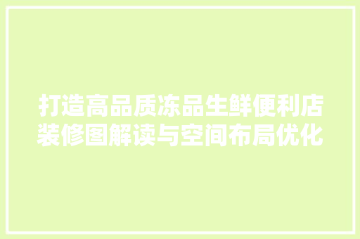 打造高品质冻品生鲜便利店装修图解读与空间布局优化