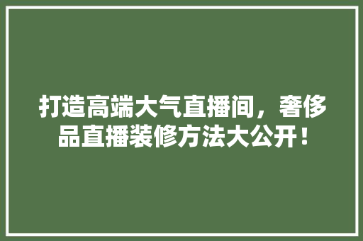 打造高端大气直播间，奢侈品直播装修方法大公开！