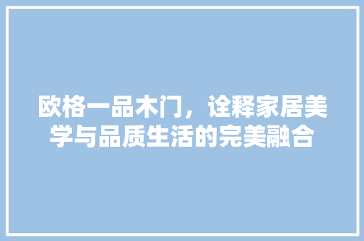 欧格一品木门，诠释家居美学与品质生活的完美融合