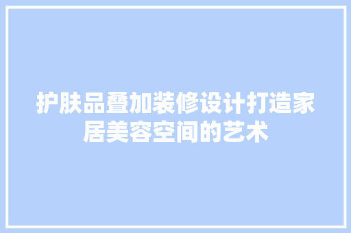 护肤品叠加装修设计打造家居美容空间的艺术
