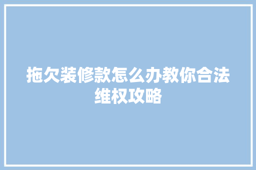 拖欠装修款怎么办教你合法维权攻略