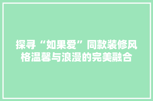 探寻“如果爱”同款装修风格温馨与浪漫的完美融合