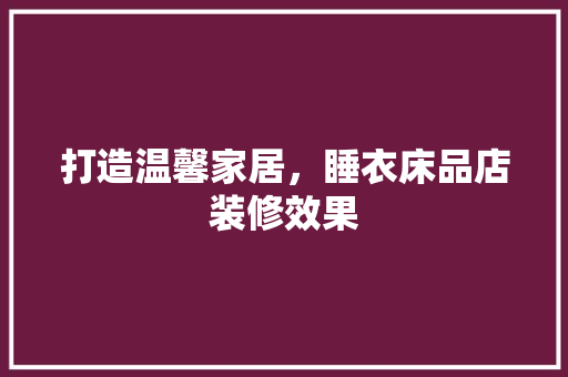 打造温馨家居，睡衣床品店装修效果